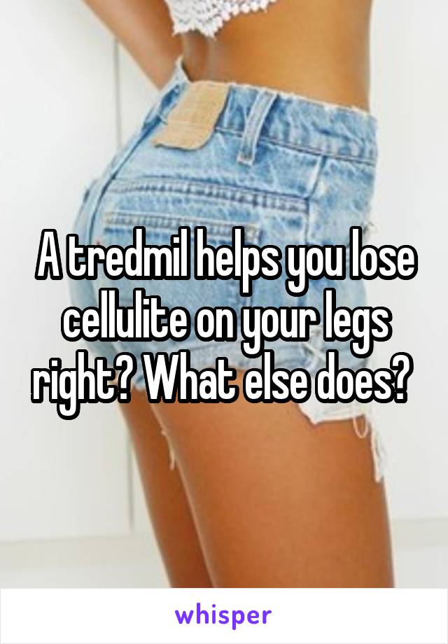 A tredmil helps you lose cellulite on your legs right? What else does? 