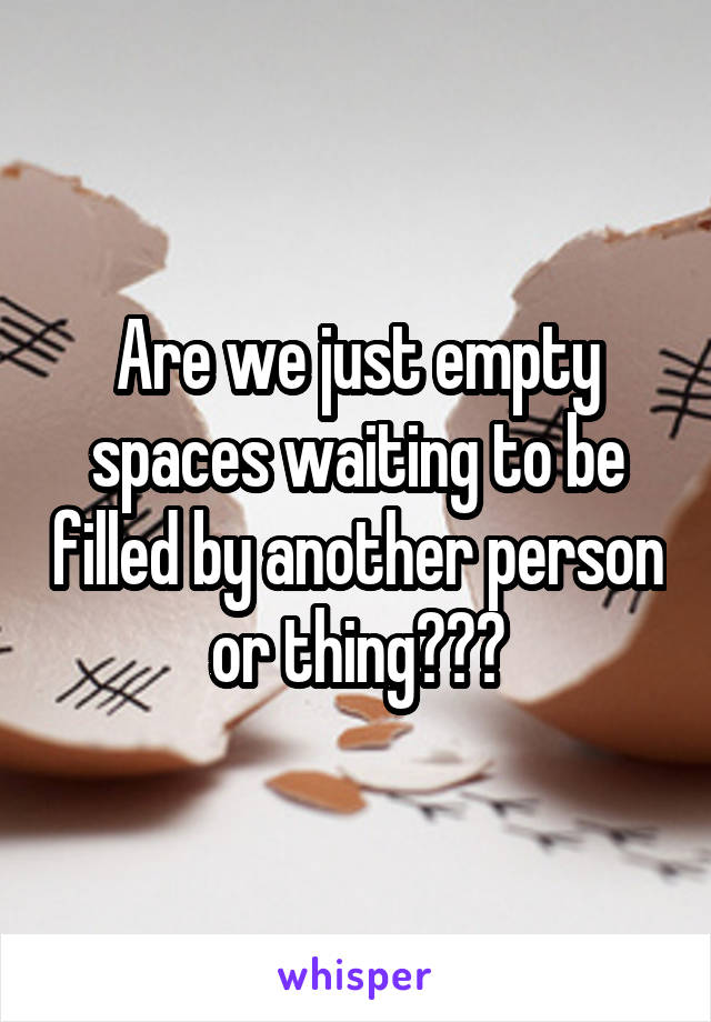 Are we just empty spaces waiting to be filled by another person or thing???