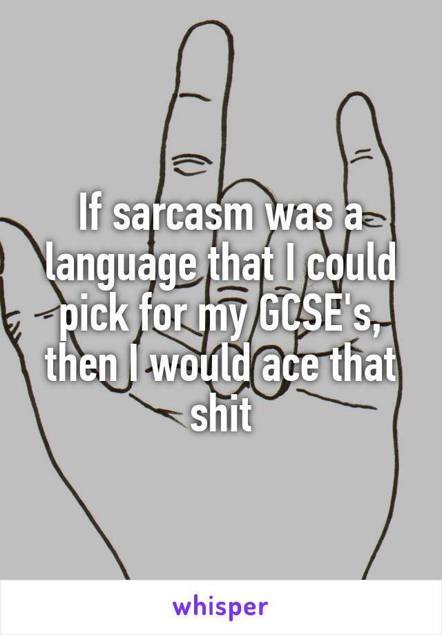 If sarcasm was a language that I could pick for my GCSE's, then I would ace that shit