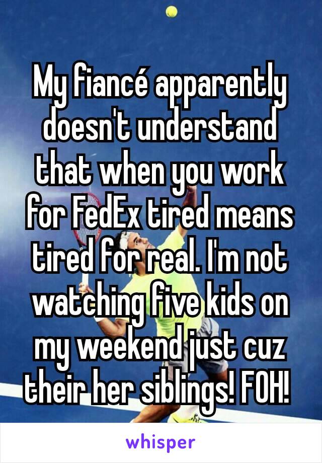 My fiancé apparently doesn't understand that when you work for FedEx tired means tired for real. I'm not watching five kids on my weekend just cuz their her siblings! FOH! 