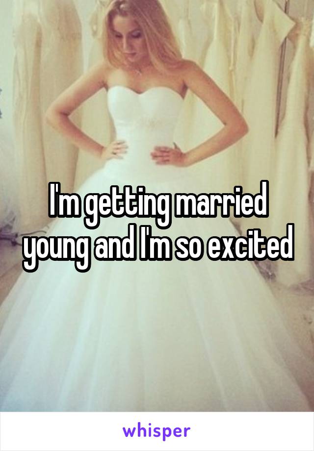 I'm getting married young and I'm so excited