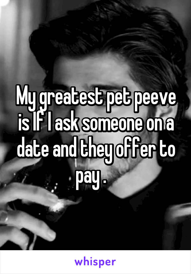 My greatest pet peeve is If I ask someone on a date and they offer to pay .   