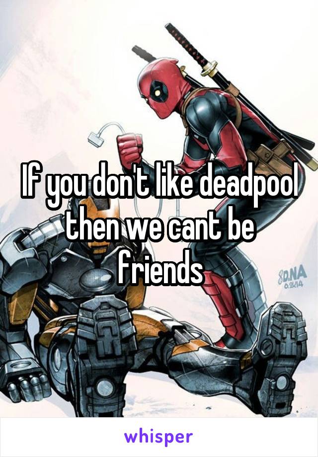 If you don't like deadpool then we cant be friends