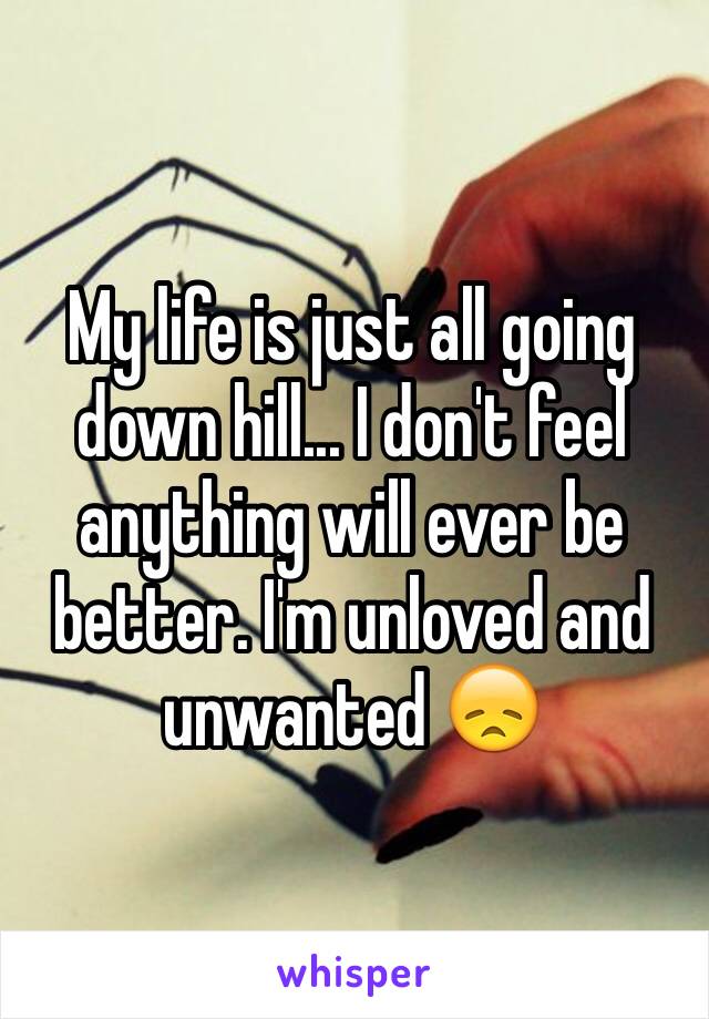 My life is just all going down hill... I don't feel anything will ever be better. I'm unloved and unwanted 😞