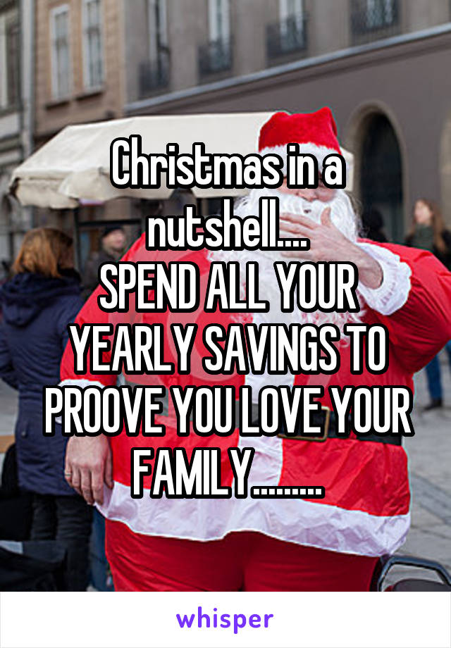 Christmas in a nutshell....
SPEND ALL YOUR YEARLY SAVINGS TO PROOVE YOU LOVE YOUR FAMILY.........