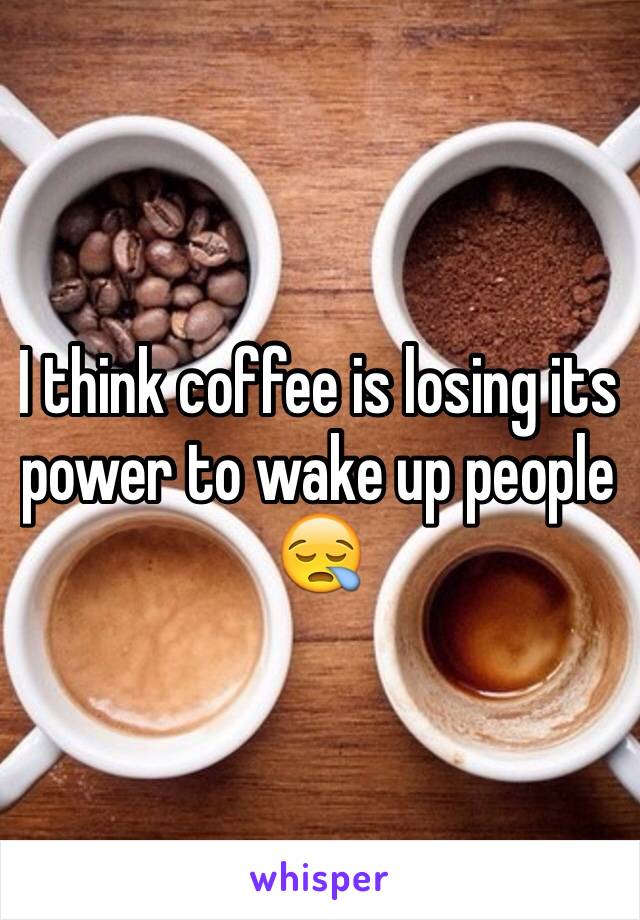 I think coffee is losing its power to wake up people 😪