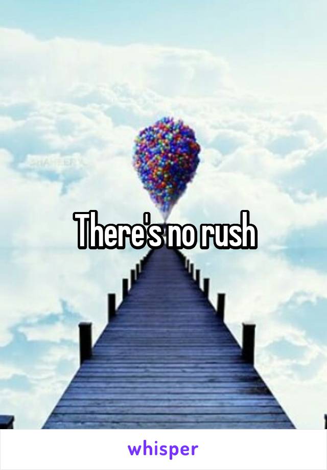 There's no rush