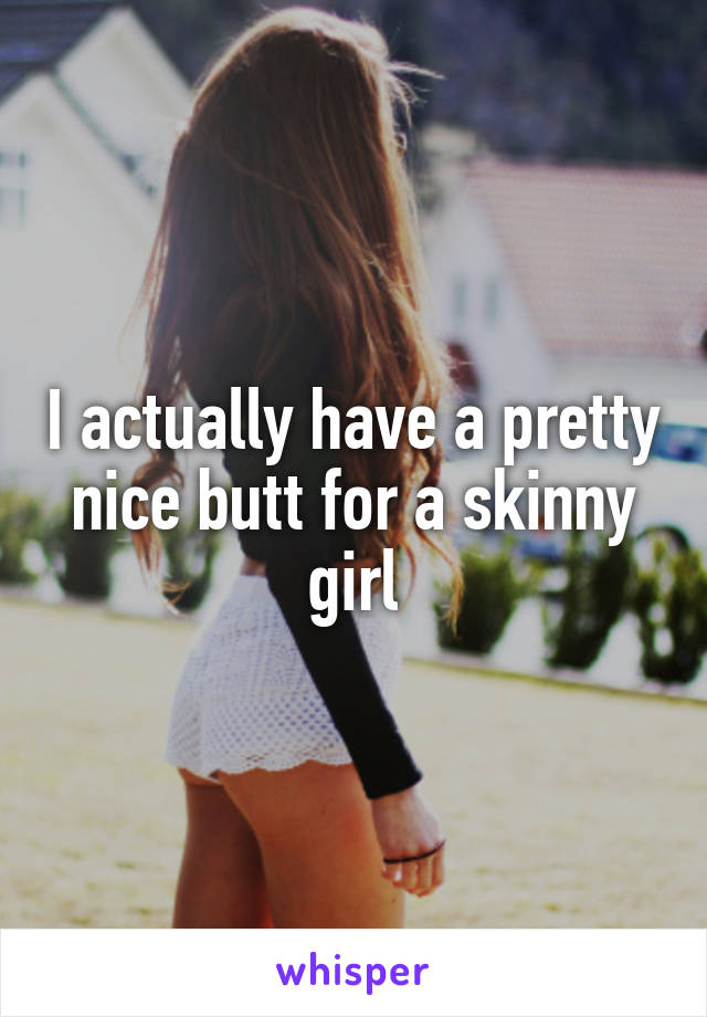 I actually have a pretty nice butt for a skinny girl