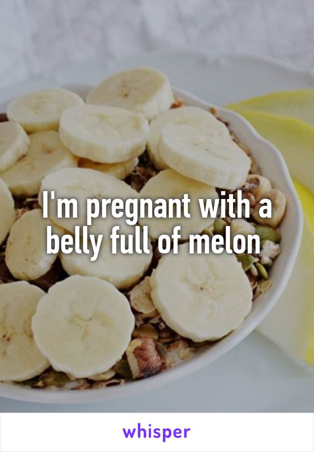 I'm pregnant with a belly full of melon 