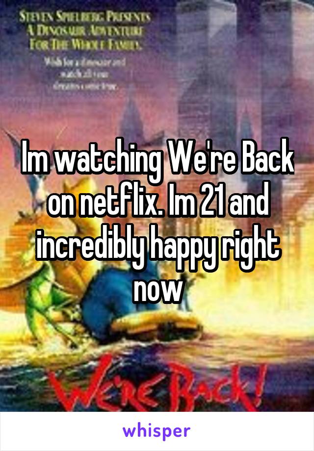 Im watching We're Back on netflix. Im 21 and incredibly happy right now