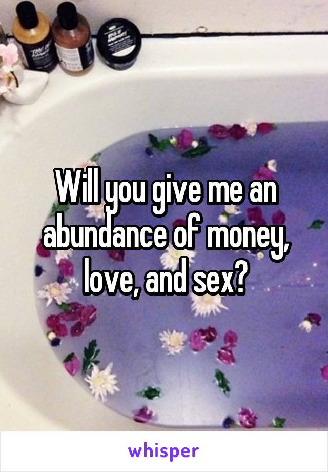 Will you give me an abundance of money, love, and sex?