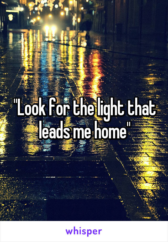 "Look for the light that leads me home"