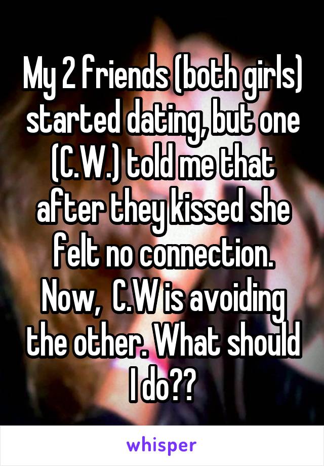 My 2 friends (both girls) started dating, but one (C.W.) told me that after they kissed she felt no connection. Now,  C.W is avoiding the other. What should I do??