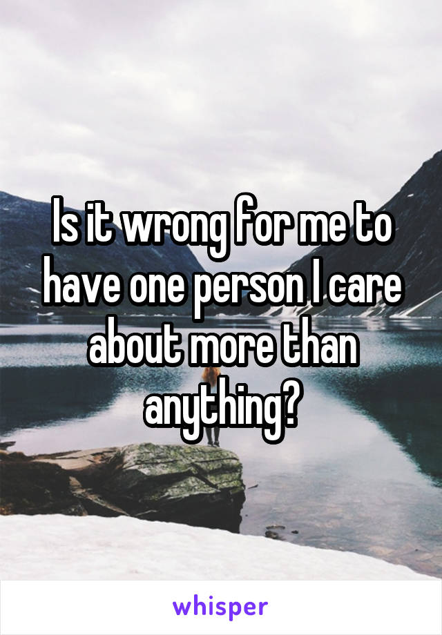 Is it wrong for me to have one person I care about more than anything?