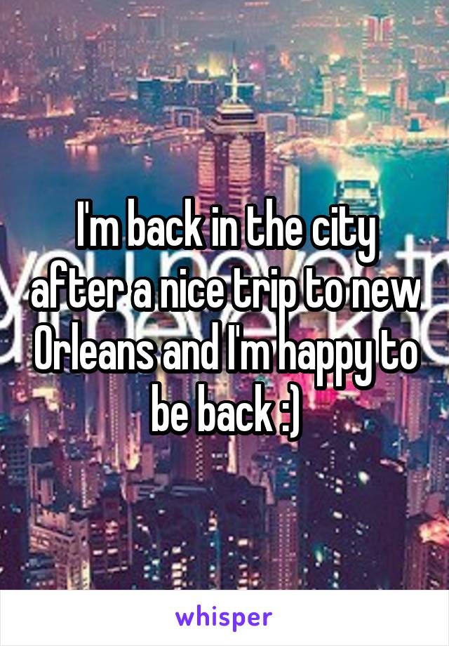 I'm back in the city after a nice trip to new Orleans and I'm happy to be back :)