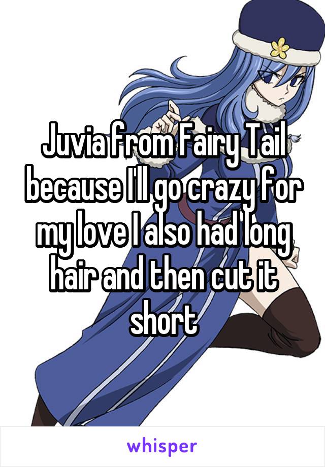 Juvia from Fairy Tail because I'll go crazy for my love I also had long hair and then cut it short