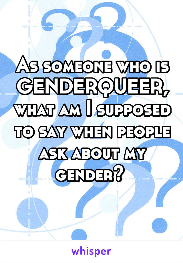 As someone who is GENDERQUEER, what am I supposed to say when people ask about my gender? 
