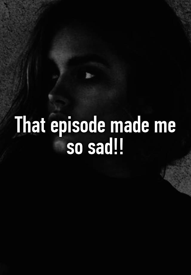 that-episode-made-me-so-sad