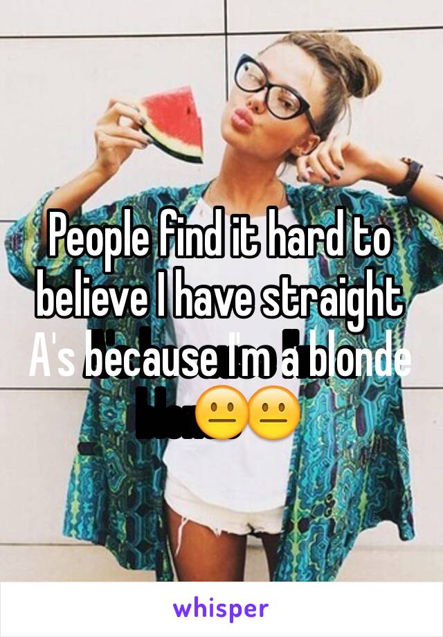 People find it hard to believe I have straight A's because I'm a blonde😐