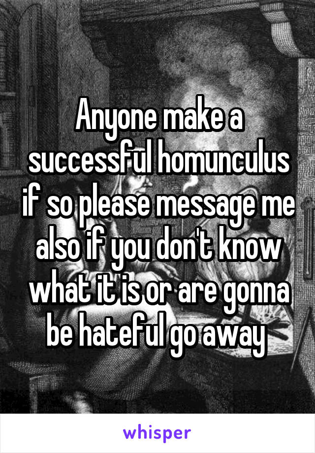 Anyone make a successful homunculus if so please message me also if you don't know what it is or are gonna be hateful go away 