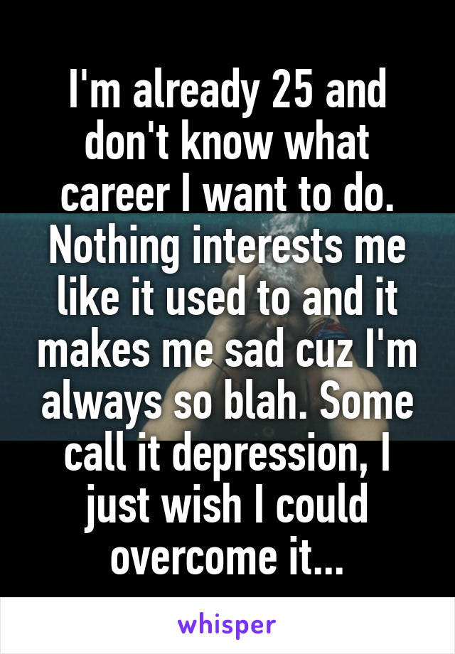 I'm already 25 and don't know what career I want to do. Nothing interests me like it used to and it makes me sad cuz I'm always so blah. Some call it depression, I just wish I could overcome it...