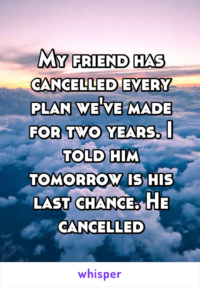 My friend has cancelled every plan we've made for two years. I told him tomorrow is his last chance. He cancelled