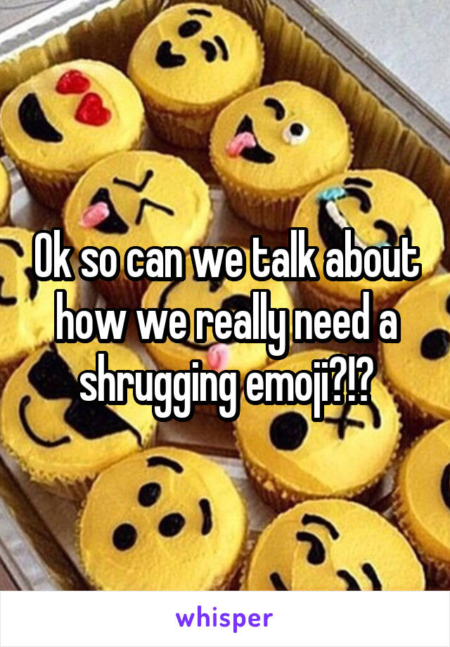 Ok so can we talk about how we really need a shrugging emoji?!?