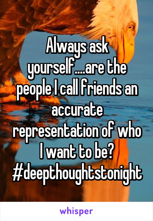 Always ask yourself....are the people I call friends an accurate representation of who I want to be? #deepthoughtstonight