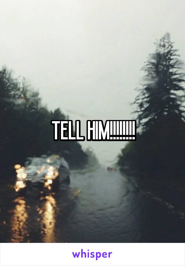 TELL HIM!!!!!!!!