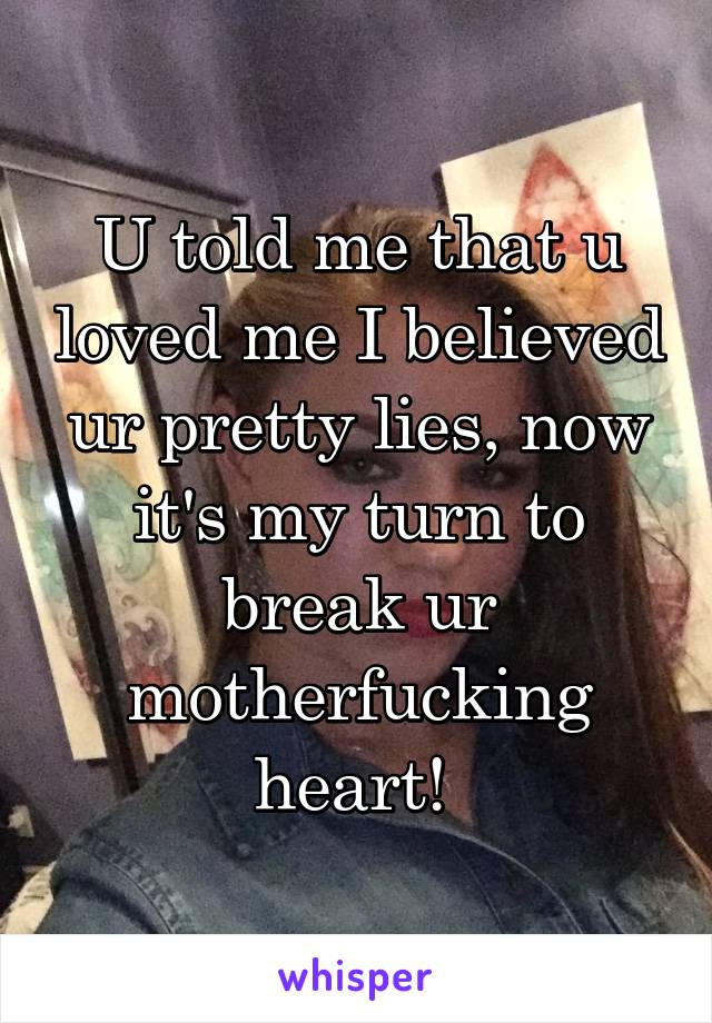 U told me that u loved me I believed ur pretty lies, now it's my turn to break ur motherfucking heart! 