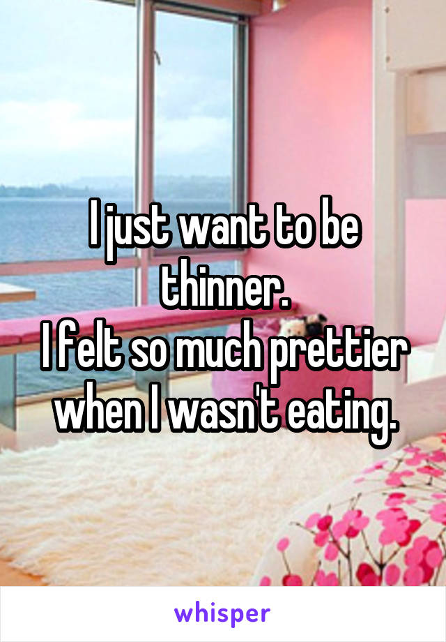 I just want to be thinner.
I felt so much prettier when I wasn't eating.