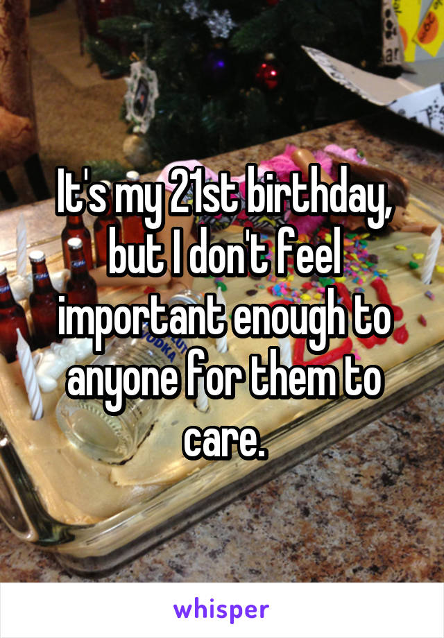 It's my 21st birthday, but I don't feel important enough to anyone for them to care.