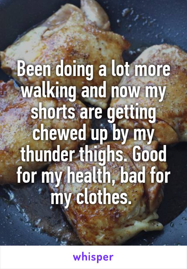 Been doing a lot more walking and now my shorts are getting chewed up by my thunder thighs. Good for my health, bad for my clothes. 