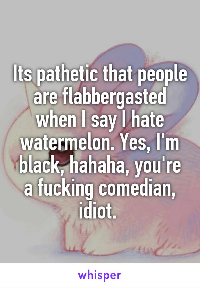 Its pathetic that people are flabbergasted when I say I hate watermelon. Yes, I'm black, hahaha, you're a fucking comedian, idiot. 