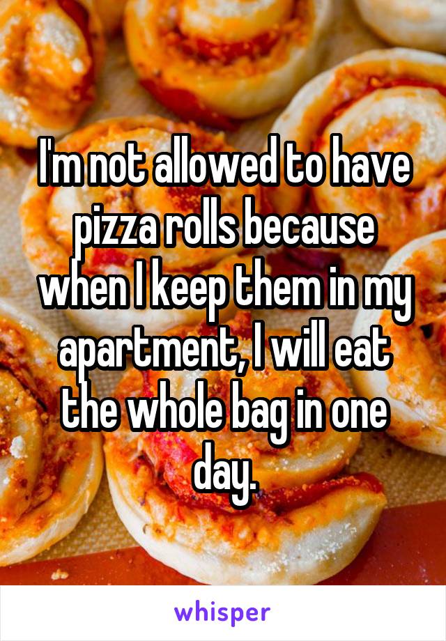 I'm not allowed to have pizza rolls because when I keep them in my apartment, I will eat the whole bag in one day.