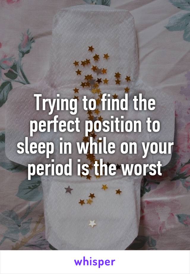 Trying to find the perfect position to sleep in while on your period is the worst