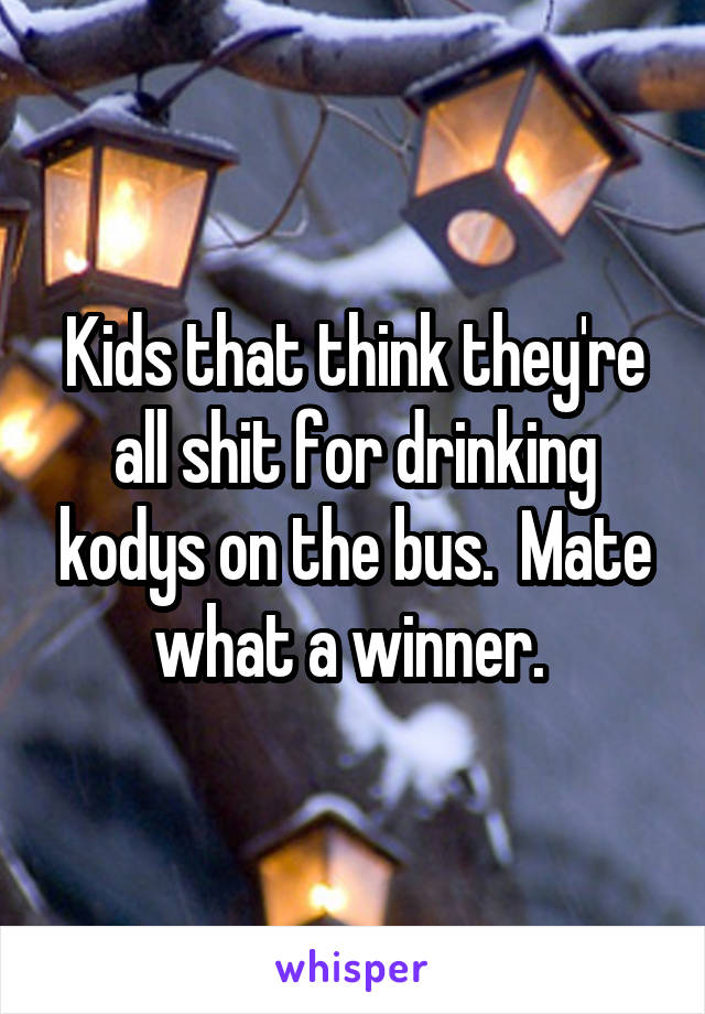 Kids that think they're all shit for drinking kodys on the bus.  Mate what a winner. 