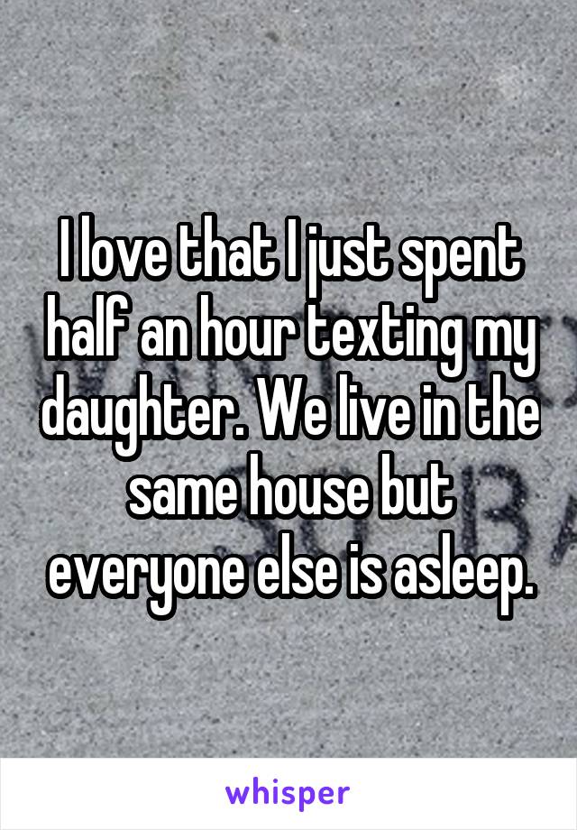 I love that I just spent half an hour texting my daughter. We live in the same house but everyone else is asleep.