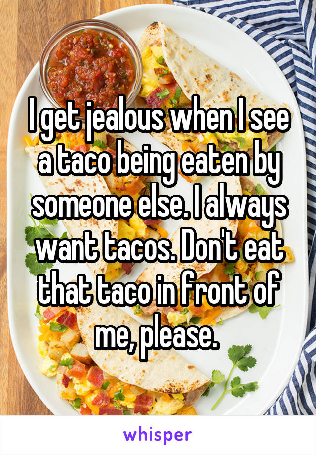 I get jealous when I see a taco being eaten by someone else. I always want tacos. Don't eat that taco in front of me, please. 