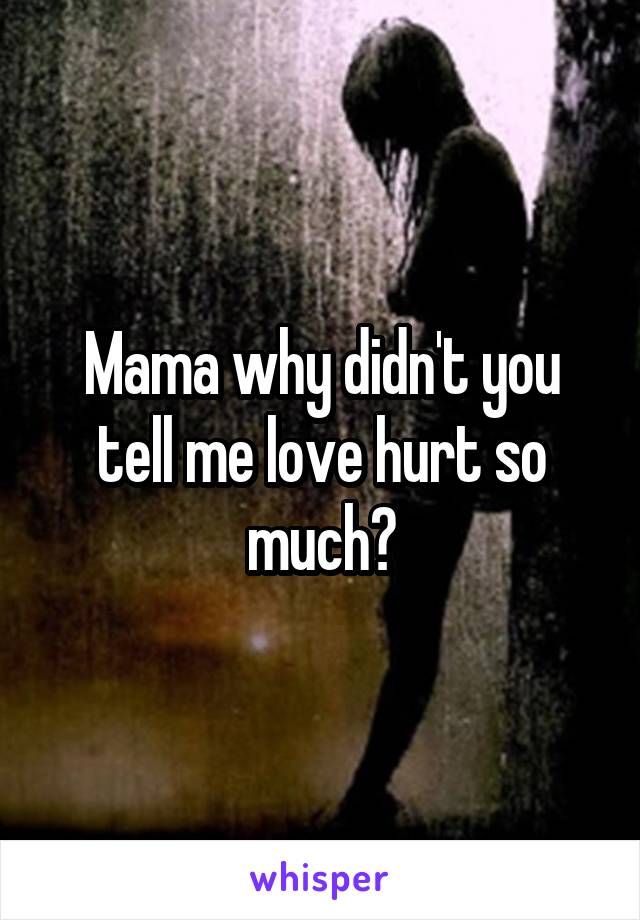 Mama why didn't you tell me love hurt so much?