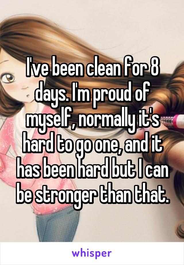 I've been clean for 8 days. I'm proud of myself, normally it's hard to go one, and it has been hard but I can be stronger than that.