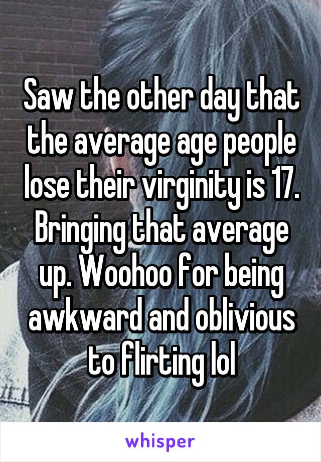 Saw the other day that the average age people lose their virginity is 17. Bringing that average up. Woohoo for being awkward and oblivious to flirting lol