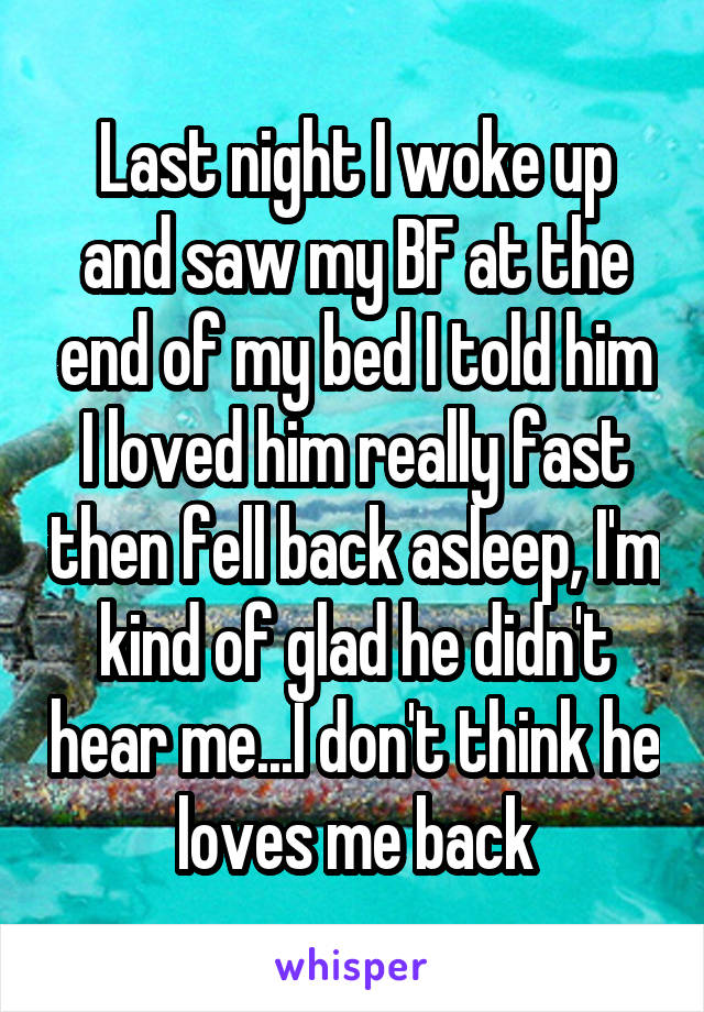 Last night I woke up and saw my BF at the end of my bed I told him I loved him really fast then fell back asleep, I'm kind of glad he didn't hear me...I don't think he loves me back