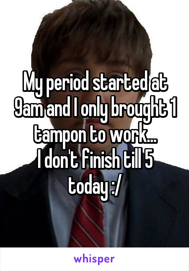 My period started at 9am and I only brought 1 tampon to work...
I don't finish till 5 today :/