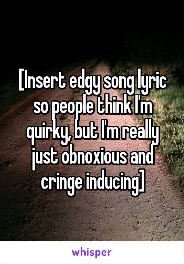 [Insert edgy song lyric so people think I'm quirky, but I'm really just obnoxious and cringe inducing]