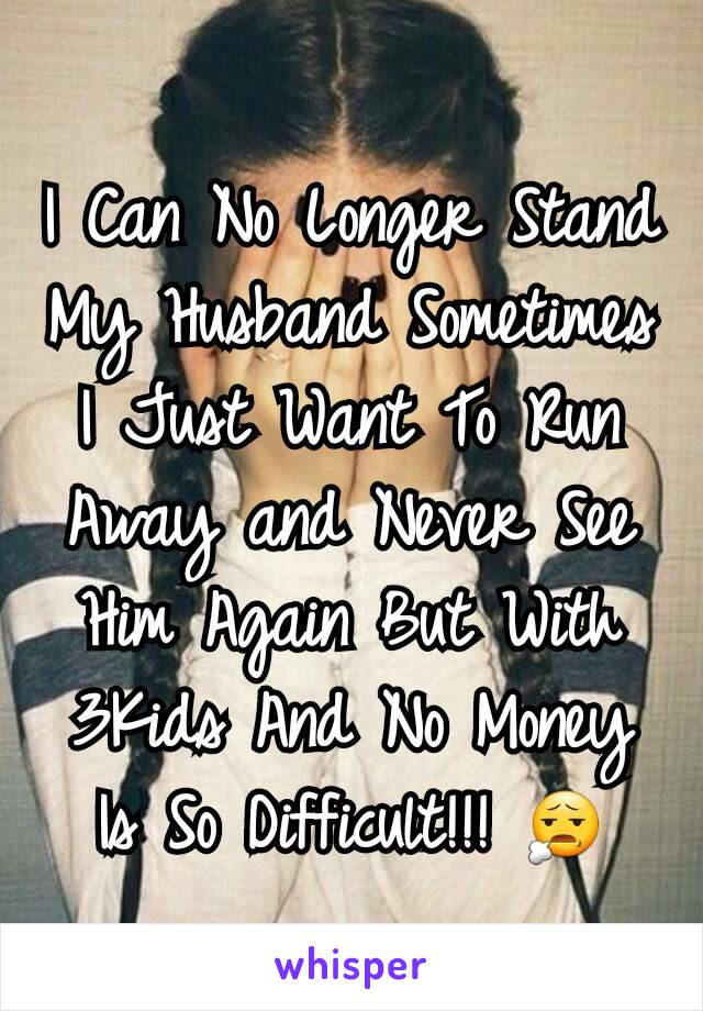 I Can No Longer Stand My Husband Sometimes I Just Want To Run Away and Never See Him Again But With 3Kids And No Money Is So Difficult!!! 😧