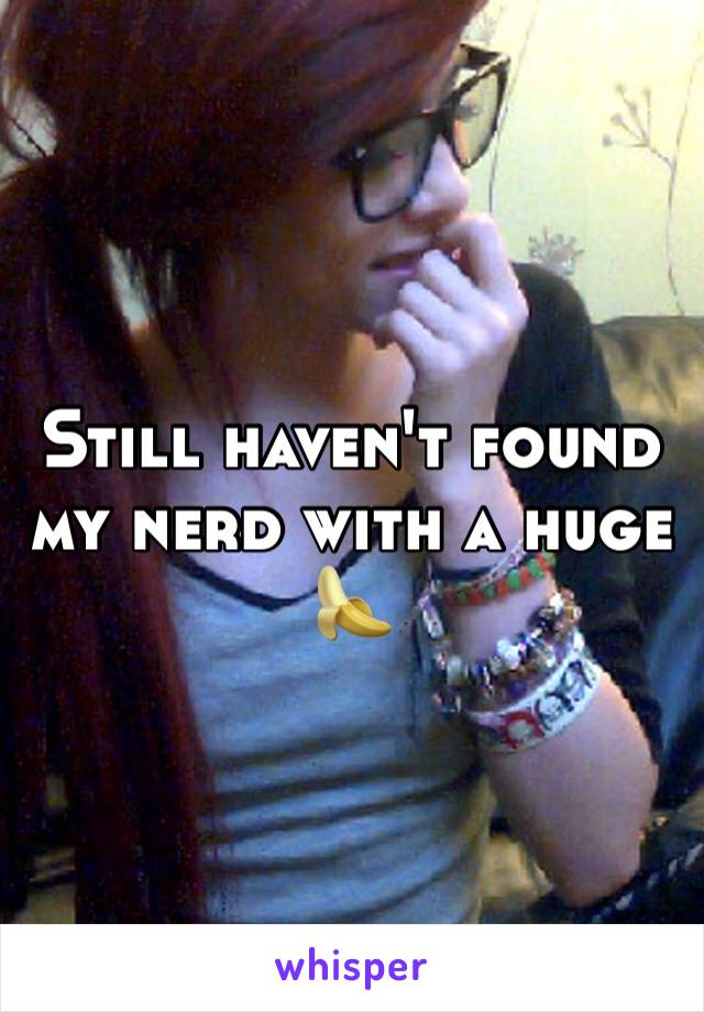 Still haven't found my nerd with a huge 🍌