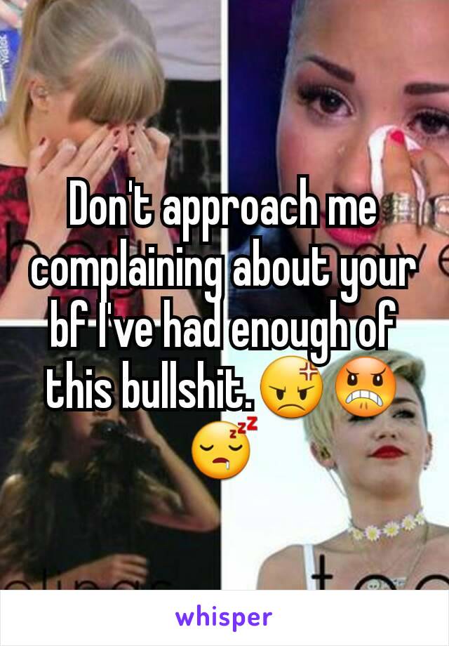 Don't approach me complaining about your bf I've had enough of this bullshit.😡😠😴