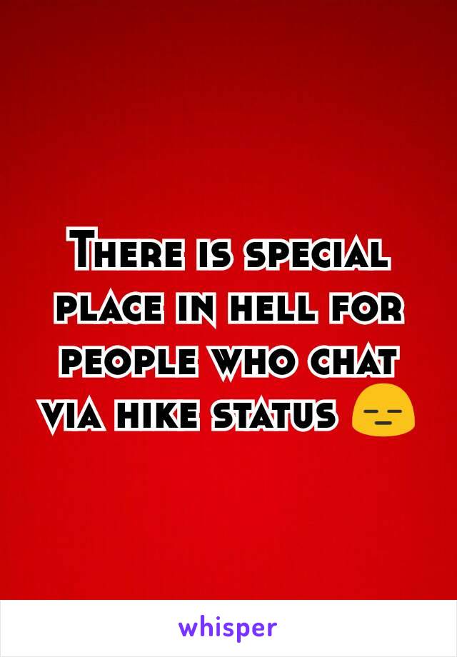 There is special place in hell for people who chat via hike status 😑