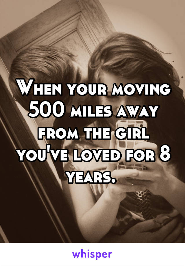 When your moving 500 miles away from the girl you've loved for 8 years. 